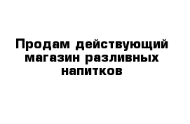 Продам действующий магазин разливных напитков